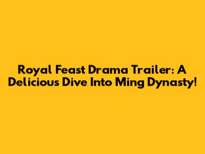 Royal Feast Drama Trailer: A Delicious Dive Into Ming Dynasty!