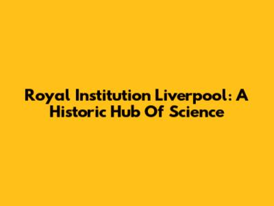 Royal Institution Liverpool: A Historic Hub Of Science