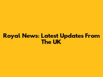 Royal News: Latest Updates From The UK