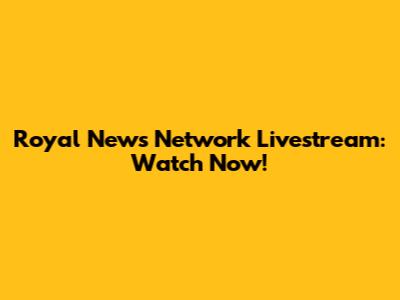 Royal News Network Livestream: Watch Now!