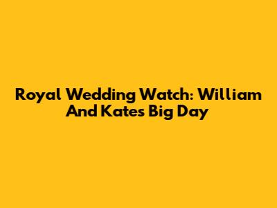 Royal Wedding Watch: William And Kate's Big Day