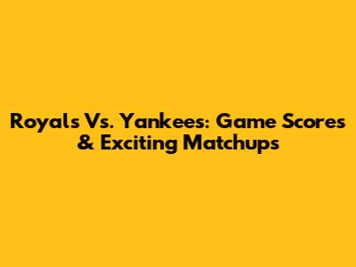 Royals Vs. Yankees: Game Scores & Exciting Matchups
