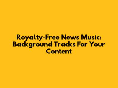Royalty-Free News Music: Background Tracks For Your Content