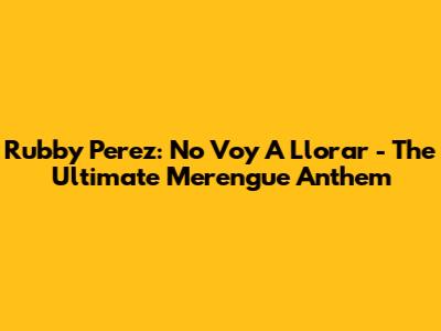 Rubby Perez: No Voy A Llorar - The Ultimate Merengue Anthem