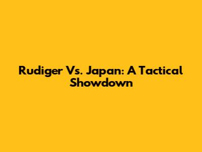 Rudiger Vs. Japan: A Tactical Showdown