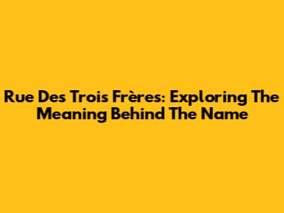 Rue Des Trois Frères: Exploring The Meaning Behind The Name