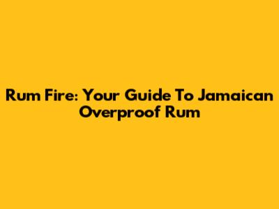 Rum Fire: Your Guide To Jamaican Overproof Rum