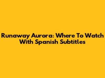 Runaway Aurora: Where To Watch With Spanish Subtitles