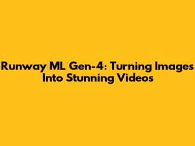 Runway ML Gen-4: Turning Images Into Stunning Videos