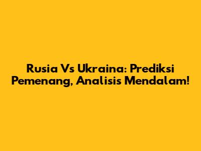 Rusia Vs Ukraina: Prediksi Pemenang, Analisis Mendalam!