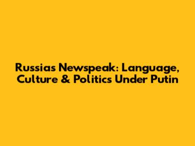 Russia's Newspeak: Language, Culture & Politics Under Putin