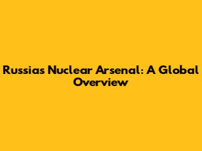 Russia's Nuclear Arsenal: A Global Overview