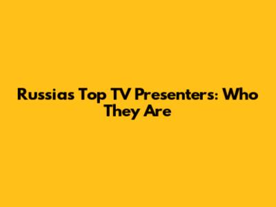 Russia's Top TV Presenters: Who They Are