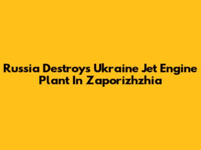 Russia Destroys Ukraine Jet Engine Plant In Zaporizhzhia
