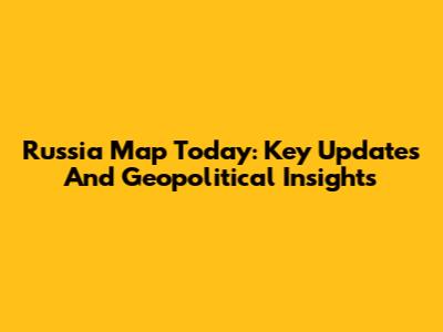 Russia Map Today: Key Updates And Geopolitical Insights