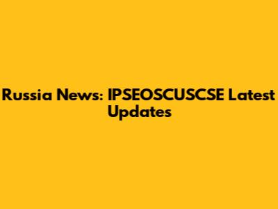 Russia News: IPSEOSCUSCSE Latest Updates