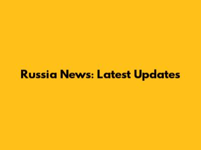 Russia News: Latest Updates