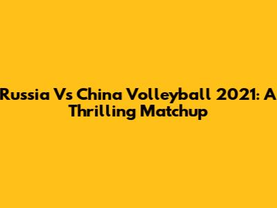 Russia Vs China Volleyball 2021: A Thrilling Matchup