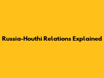 Russia-Houthi Relations Explained