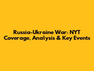 Russia-Ukraine War: NYT Coverage, Analysis & Key Events