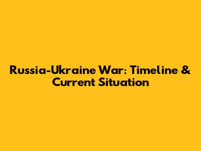 Russia-Ukraine War: Timeline & Current Situation