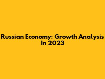 Russian Economy: Growth Analysis In 2023