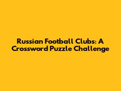 Russian Football Clubs: A Crossword Puzzle Challenge