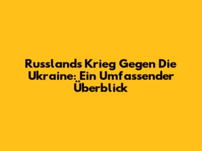 Russlands Krieg Gegen Die Ukraine: Ein Umfassender Überblick