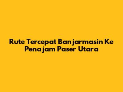 Rute Tercepat Banjarmasin Ke Penajam Paser Utara