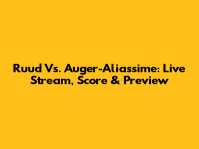 Ruud Vs. Auger-Aliassime: Live Stream, Score & Preview