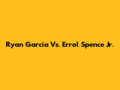 Ryan Garcia Vs. Errol Spence Jr.
