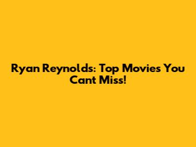 Ryan Reynolds: Top Movies You Can't Miss!