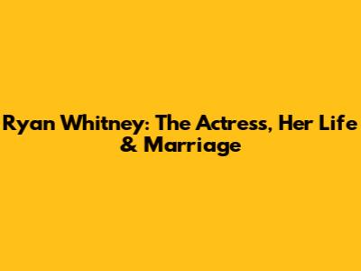 Ryan Whitney: The Actress, Her Life & Marriage