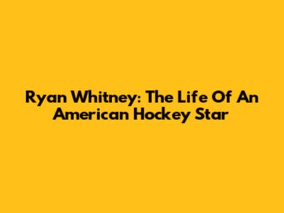 Ryan Whitney: The Life Of An American Hockey Star