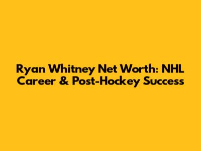 Ryan Whitney Net Worth: NHL Career & Post-Hockey Success