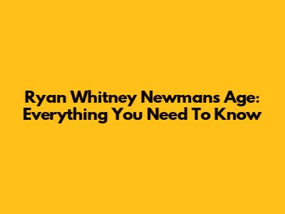Ryan Whitney Newman's Age: Everything You Need To Know
