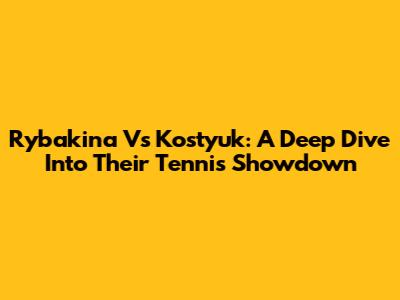 Rybakina Vs Kostyuk: A Deep Dive Into Their Tennis Showdown