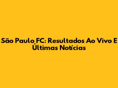 São Paulo FC: Resultados Ao Vivo E Últimas Notícias