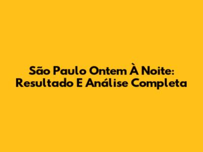 São Paulo Ontem À Noite: Resultado E Análise Completa
