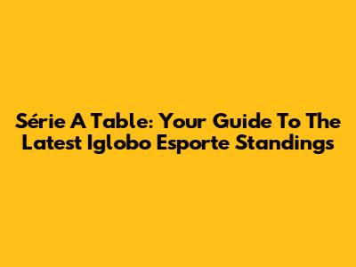 Série A Table: Your Guide To The Latest Iglobo Esporte Standings