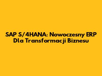 SAP S/4HANA: Nowoczesny ERP Dla Transformacji Biznesu
