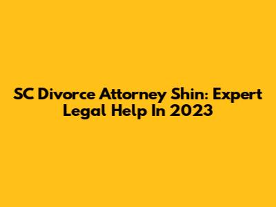 SC Divorce Attorney Shin: Expert Legal Help In 2023