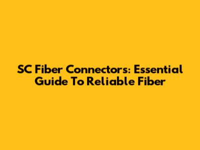 SC Fiber Connectors: Essential Guide To Reliable Fiber