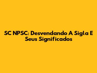 SC NPSC: Desvendando A Sigla E Seus Significados