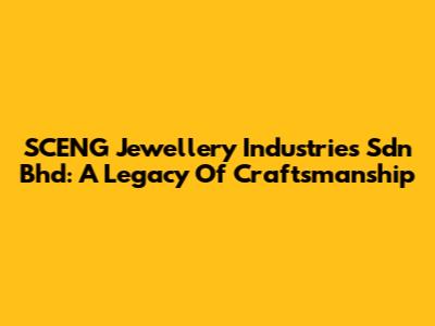 SCENG Jewellery Industries Sdn Bhd: A Legacy Of Craftsmanship