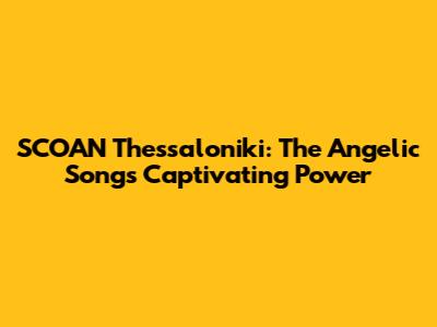 SCOAN Thessaloniki: The Angelic Song's Captivating Power