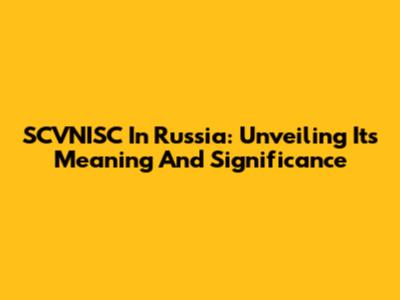 SCVNISC In Russia: Unveiling Its Meaning And Significance
