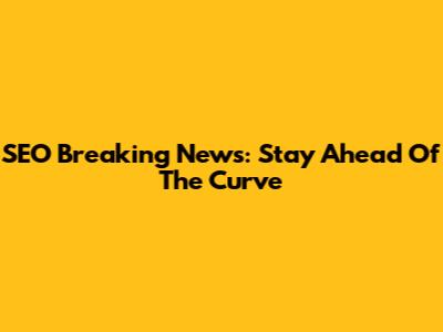 SEO Breaking News: Stay Ahead Of The Curve