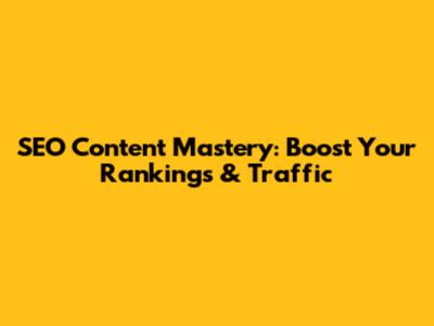 SEO Content Mastery: Boost Your Rankings & Traffic