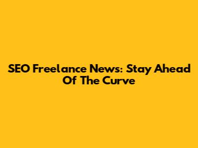 SEO Freelance News: Stay Ahead Of The Curve